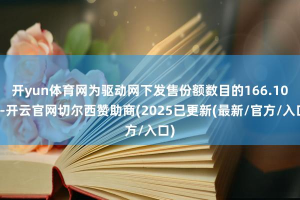 开yun体育网为驱动网下发售份额数目的166.10倍-开云官网切尔西赞助商(2025已更新(最新/官