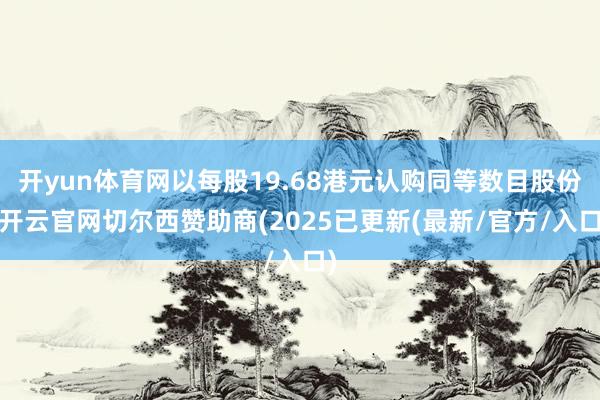 开yun体育网以每股19.68港元认购同等数目股份-开云官网切尔西赞助商(2025已更新(最新/官方/入口)