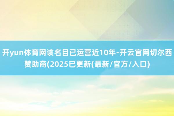 开yun体育网该名目已运营近10年-开云官网切尔西赞助商(2025已更新(最新/官方/入口)