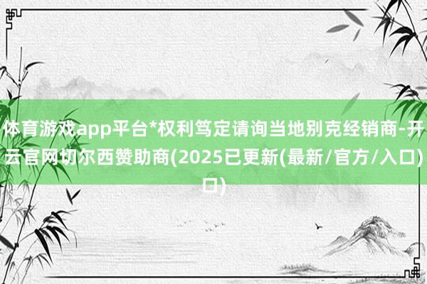 体育游戏app平台*权利笃定请询当地别克经销商-开云官网切尔西赞助商(2025已更新(最新/官方/入
