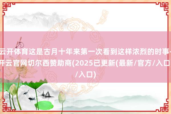 云开体育这是古月十年来第一次看到这样浓烈的时事-开云官网切尔西赞助商(2025已更新(最新/官方/入口)