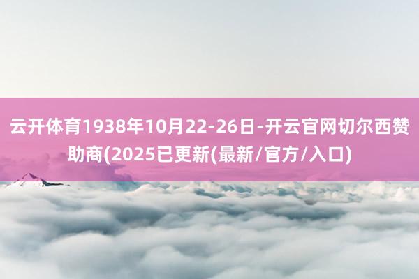 云开体育1938年10月22-26日-开云官网切尔西赞助商(2025已更新(最新/官方/入口)