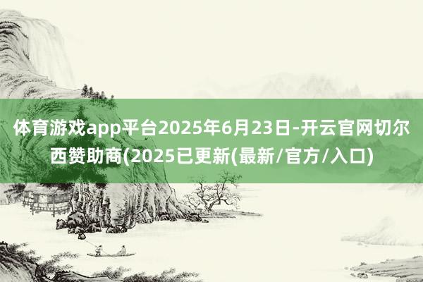 体育游戏app平台2025年6月23日-开云官网切尔西赞助商(2025已更新(最新/官方/入口)