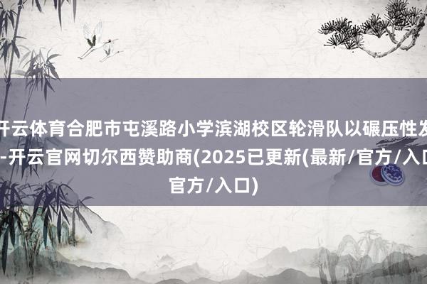 开云体育合肥市屯溪路小学滨湖校区轮滑队以碾压性发达-开云官网切尔西赞助商(2025已更新(最新/官方/入口)