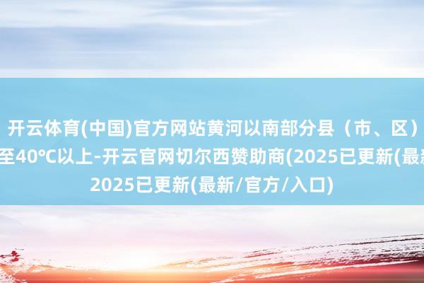 开云体育(中国)官方网站黄河以南部分县(市、区)最高气温将升至40℃以上-开云官网切尔西赞助商(2025已更新(最新/官方/入口)