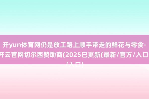 开yun体育网仍是放工路上顺手带走的鲜花与零食-开云官网切尔西赞助商(2025已更新(最新/官方/入口)