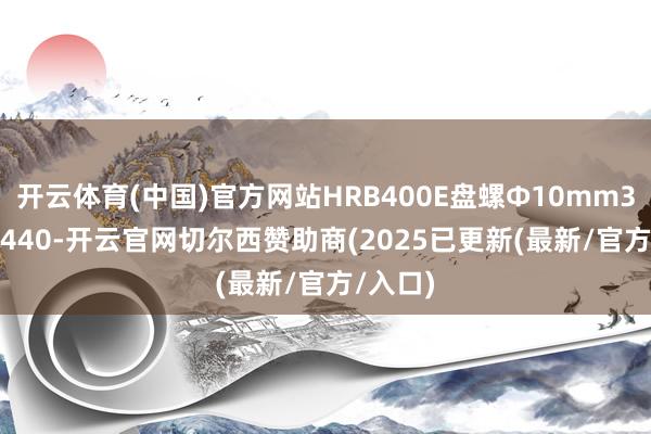 开云体育(中国)官方网站HRB400E盘螺Ф10mm3410-3440-开云官网切尔西赞助商(2025已更新(最新/官方/入口)