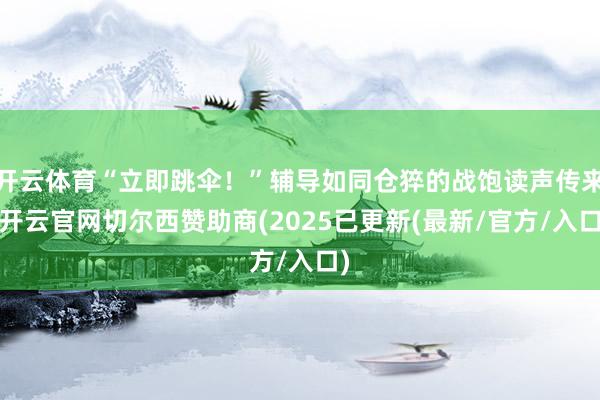 开云体育“立即跳伞！”辅导如同仓猝的战饱读声传来-开云官网切尔西赞助商(2025已更新(最新/官方/入口)