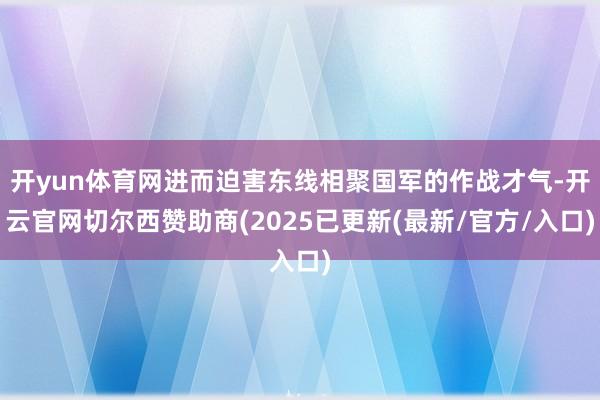 开yun体育网进而迫害东线相聚国军的作战才气-开云官网切尔西赞助商(2025已更新(最新/官方/入口)
