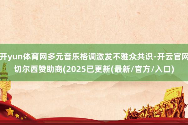 开yun体育网多元音乐格调激发不雅众共识-开云官网切尔西赞助商(2025已更新(最新/官方/入口)