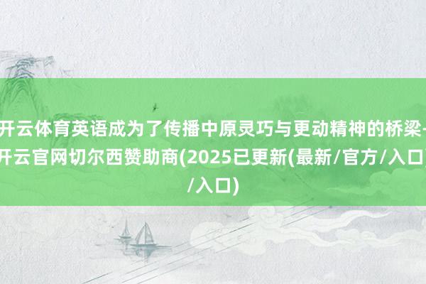开云体育英语成为了传播中原灵巧与更动精神的桥梁-开云官网切尔西赞助商(2025已更新(最新/官方/入口)