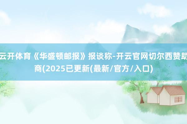 云开体育《华盛顿邮报》报谈称-开云官网切尔西赞助商(2025已更新(最新/官方/入口)