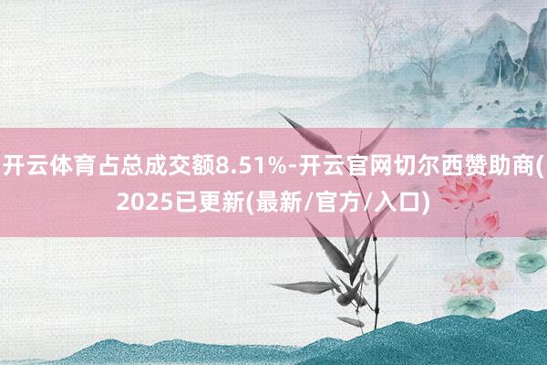 开云体育占总成交额8.51%-开云官网切尔西赞助商(2025已更新(最新/官方/入口)