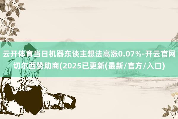 云开体育当日机器东谈主想法高涨0.07%-开云官网切尔西赞助商(2025已更新(最新/官方/入口)