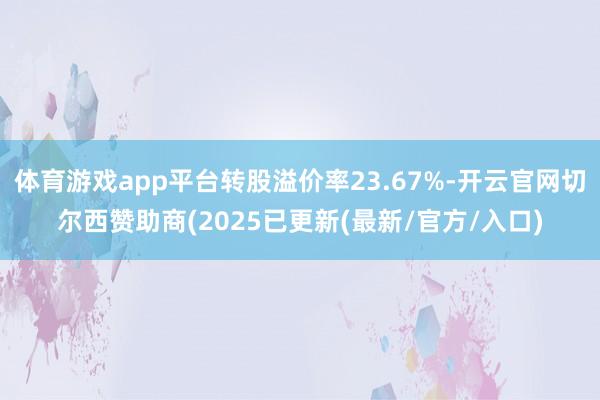 体育游戏app平台转股溢价率23.67%-开云官网切尔西赞助商(2025已更新(最新/官方/入口)