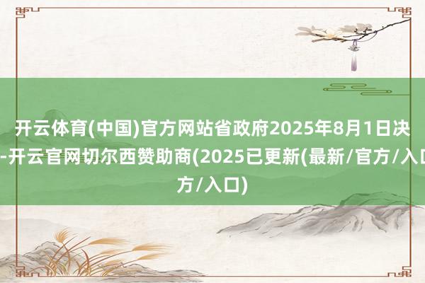 开云体育(中国)官方网站省政府2025年8月1日决定-开云官网切尔西赞助商(2025已更新(最新/官方/入口)