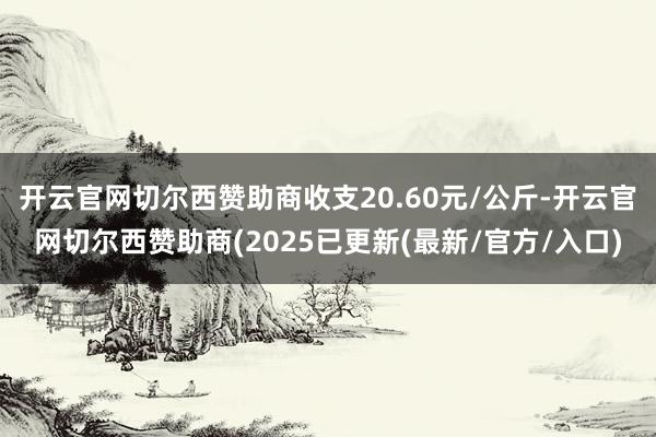 开云官网切尔西赞助商收支20.60元/公斤-开云官网切尔西赞助商(2025已更新(最新/官方/入口)