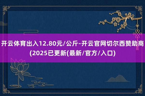 开云体育出入12.80元/公斤-开云官网切尔西赞助商(2025已更新(最新/官方/入口)