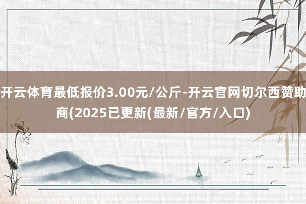 开云体育最低报价3.00元/公斤-开云官网切尔西赞助商(2025已更新(最新/官方/入口)