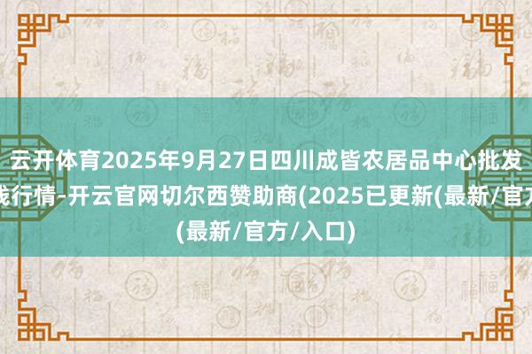 云开体育2025年9月27日四川成皆农居品中心批发阛阓价钱行情-开云官网切尔西赞助商(2025已更新(最新/官方/入口)