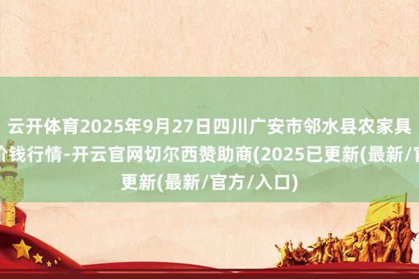 云开体育2025年9月27日四川广安市邻水县农家具交游中心价钱行情-开云官网切尔西赞助商(2025已更新(最新/官方/入口)