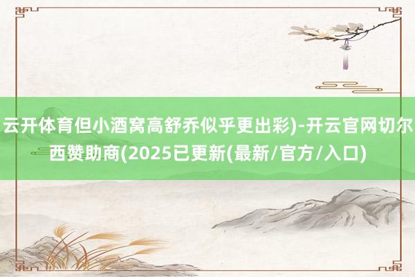 云开体育但小酒窝高舒乔似乎更出彩)-开云官网切尔西赞助商(2025已更新(最新/官方/入口)