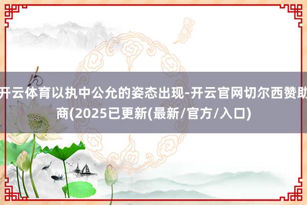 开云体育以执中公允的姿态出现-开云官网切尔西赞助商(2025已更新(最新/官方/入口)