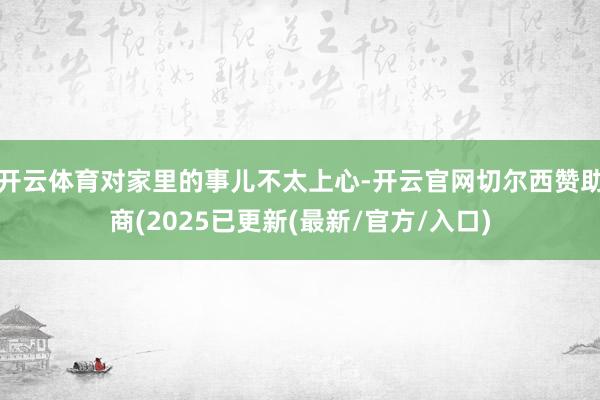 开云体育对家里的事儿不太上心-开云官网切尔西赞助商(2025已更新(最新/官方/入口)