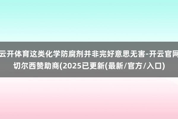 云开体育这类化学防腐剂并非完好意思无害-开云官网切尔西赞助商(2025已更新(最新/官方/入口)