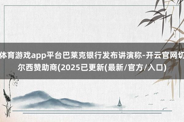 体育游戏app平台巴莱克银行发布讲演称-开云官网切尔西赞助商(2025已更新(最新/官方/入口)