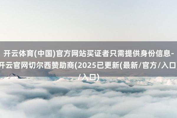 开云体育(中国)官方网站买证者只需提供身份信息-开云官网切尔西赞助商(2025已更新(最新/官方/入口)