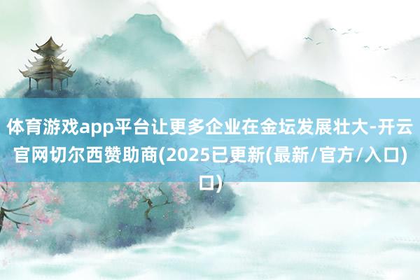 体育游戏app平台让更多企业在金坛发展壮大-开云官网切尔西赞助商(2025已更新(最新/官方/入口)