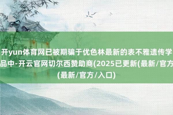 开yun体育网已被期骗于优色林最新的表不雅遗传学精华居品中-开云官网切尔西赞助商(2025已更新(最新/官方/入口)