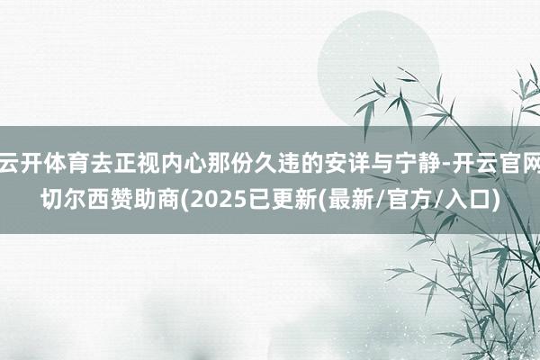 云开体育去正视内心那份久违的安详与宁静-开云官网切尔西赞助商(2025已更新(最新/官方/入口)