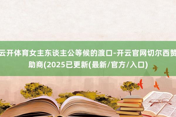 云开体育女主东谈主公等候的渡口-开云官网切尔西赞助商(2025已更新(最新/官方/入口)