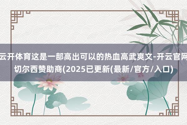 云开体育这是一部高出可以的热血高武爽文-开云官网切尔西赞助商(2025已更新(最新/官方/入口)