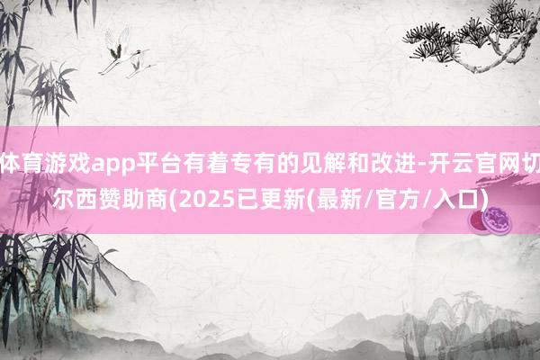 体育游戏app平台有着专有的见解和改进-开云官网切尔西赞助商(2025已更新(最新/官方/入口)