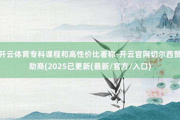 开云体育专科课程和高性价比著称-开云官网切尔西赞助商(2025已更新(最新/官方/入口)