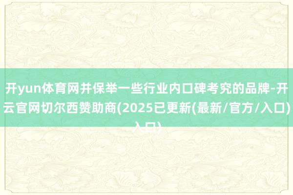 开yun体育网并保举一些行业内口碑考究的品牌-开云官网切尔西赞助商(2025已更新(最新/官方/入口)