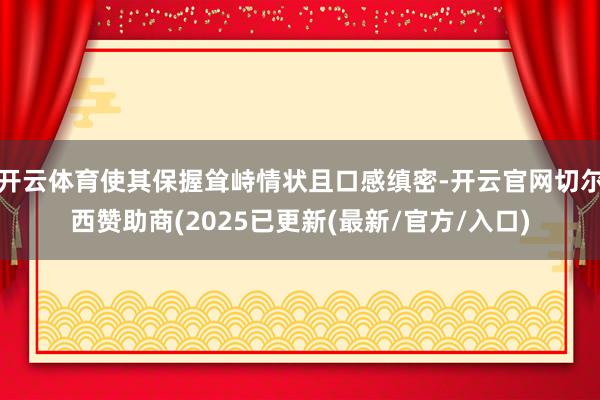 开云体育使其保握耸峙情状且口感缜密-开云官网切尔西赞助商(2025已更新(最新/官方/入口)