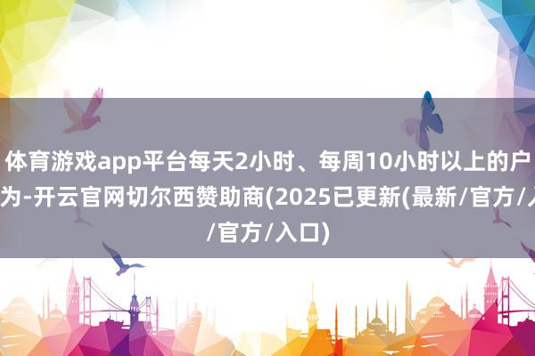 体育游戏app平台每天2小时、每周10小时以上的户外行为-开云官网切尔西赞助商(2025已更新(最新/官方/入口)