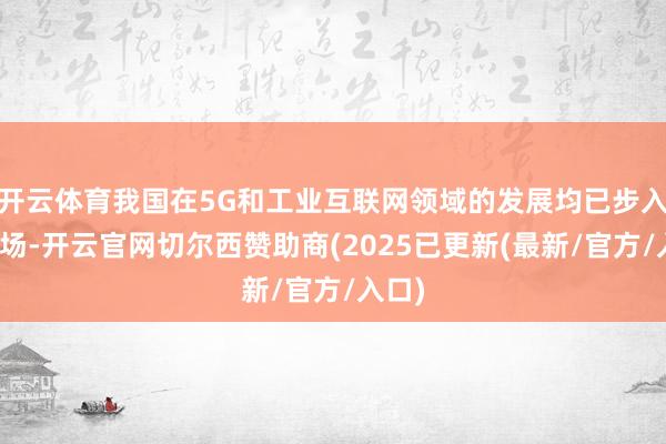 开云体育我国在5G和工业互联网领域的发展均已步入下半场-开云官网切尔西赞助商(2025已更新(最新/官方/入口)