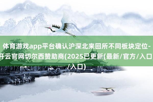 体育游戏app平台确认沪深北来回所不同板块定位-开云官网切尔西赞助商(2025已更新(最新/官方/入口)