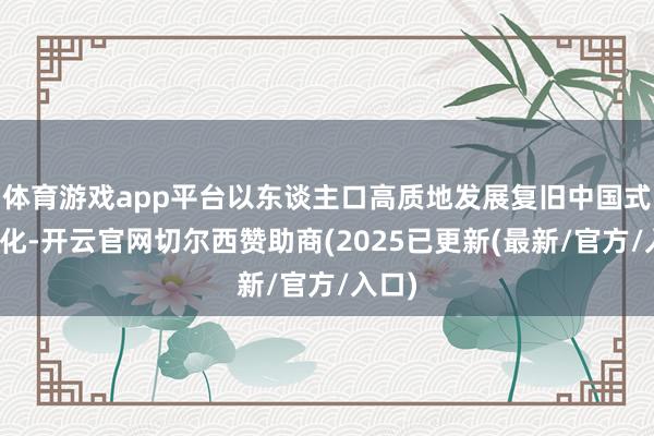 体育游戏app平台以东谈主口高质地发展复旧中国式当代化-开云官网切尔西赞助商(2025已更新(最新/官方/入口)