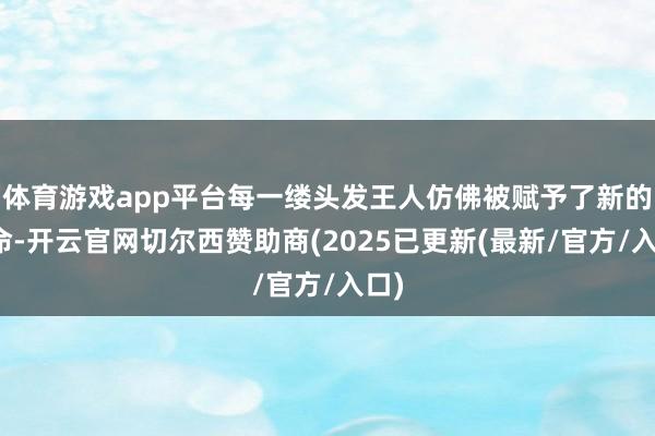 体育游戏app平台每一缕头发王人仿佛被赋予了新的生命-开云官网切尔西赞助商(2025已更新(最新/官方/入口)