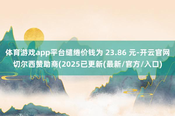 体育游戏app平台缱绻价钱为 23.86 元-开云官网切尔西赞助商(2025已更新(最新/官方/入口)
