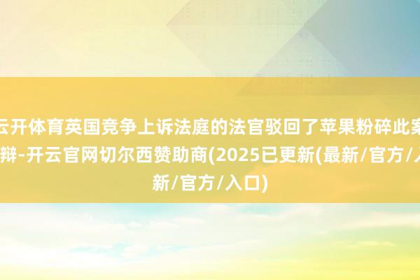 云开体育英国竞争上诉法庭的法官驳回了苹果粉碎此案的抗辩-开云官网切尔西赞助商(2025已更新(最新/官方/入口)
