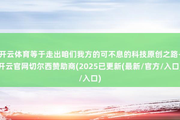 开云体育等于走出咱们我方的可不息的科技原创之路-开云官网切尔西赞助商(2025已更新(最新/官方/入口)