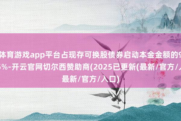 体育游戏app平台占现存可换股债券启动本金金额的94.55%-开云官网切尔西赞助商(2025已更新(最新/官方/入口)