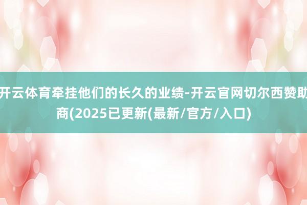 开云体育牵挂他们的长久的业绩-开云官网切尔西赞助商(2025已更新(最新/官方/入口)